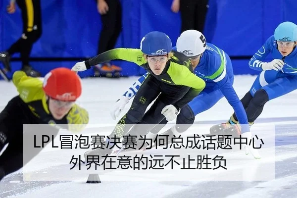 LPL冒泡赛决赛为何总成话题中心 外界在意的远不止胜负